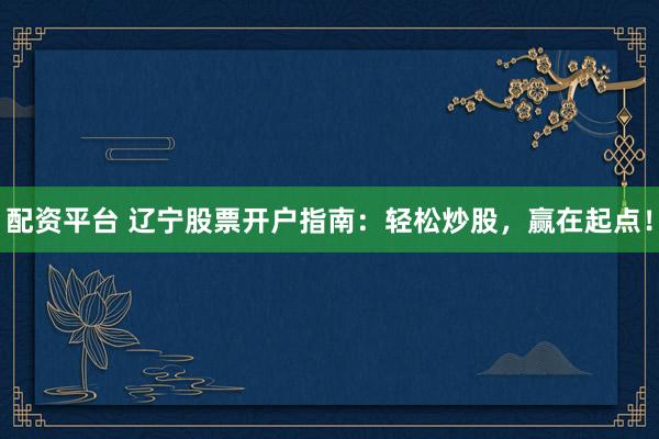 配资平台 辽宁股票开户指南：轻松炒股，赢在起点！