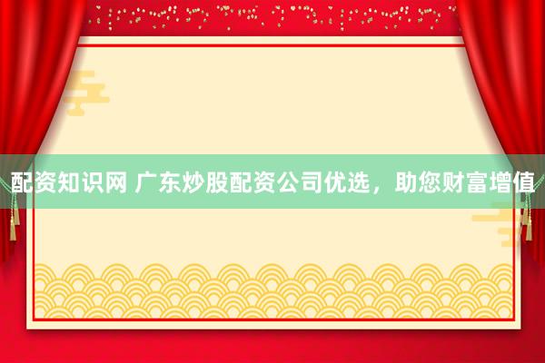 配资知识网 广东炒股配资公司优选，助您财富增值