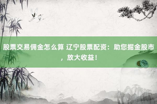 股票交易佣金怎么算 辽宁股票配资：助您掘金股市，放大收益！