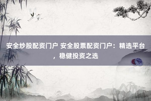 安全炒股配资门户 安全股票配资门户：精选平台，稳健投资之选