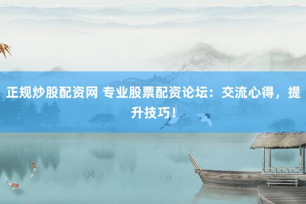 正规炒股配资网 专业股票配资论坛：交流心得，提升技巧！