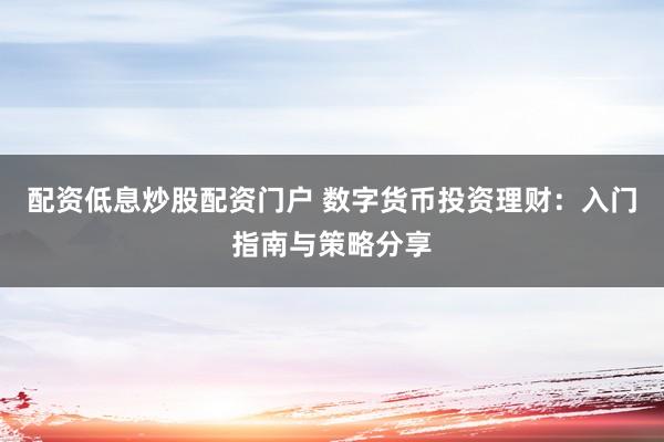 配资低息炒股配资门户 数字货币投资理财：入门指南与策略分享