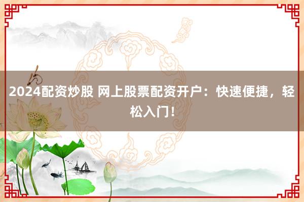 2024配资炒股 网上股票配资开户：快速便捷，轻松入门！