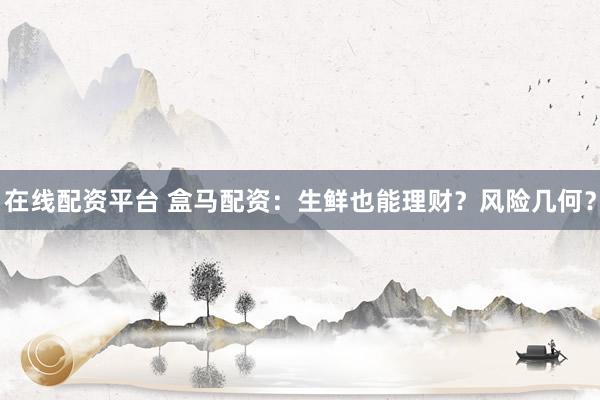 在线配资平台 盒马配资：生鲜也能理财？风险几何？