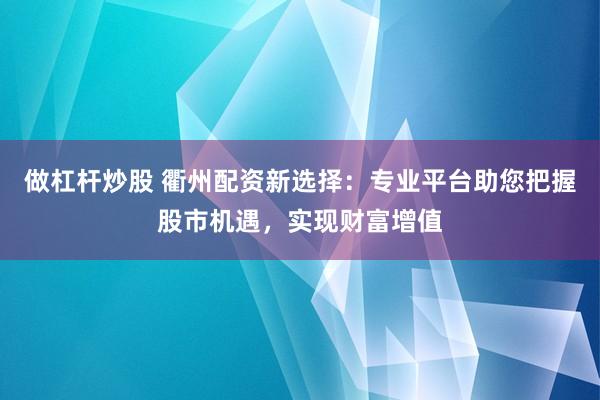 做杠杆炒股 衢州配资新选择：专业平台助您把握股市机遇，实现财富增值