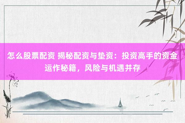 怎么股票配资 揭秘配资与垫资：投资高手的资金运作秘籍，风险与机遇并存