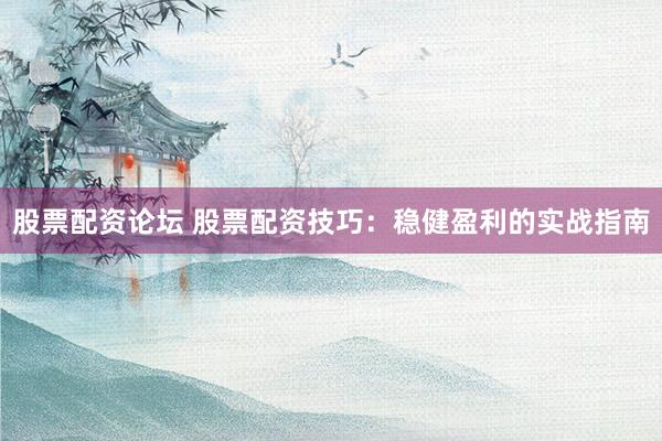 股票配资论坛 股票配资技巧：稳健盈利的实战指南