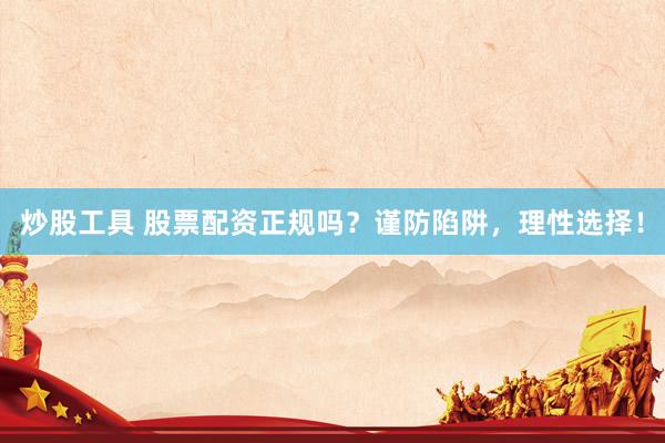 炒股工具 股票配资正规吗？谨防陷阱，理性选择！