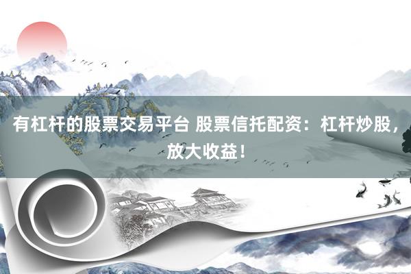有杠杆的股票交易平台 股票信托配资：杠杆炒股，放大收益！