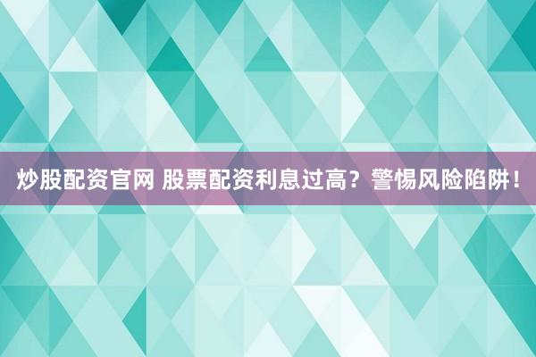 炒股配资官网 股票配资利息过高？警惕风险陷阱！