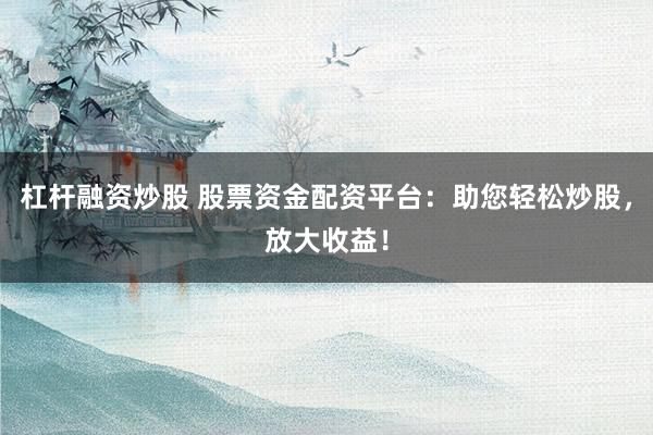 杠杆融资炒股 股票资金配资平台：助您轻松炒股，放大收益！