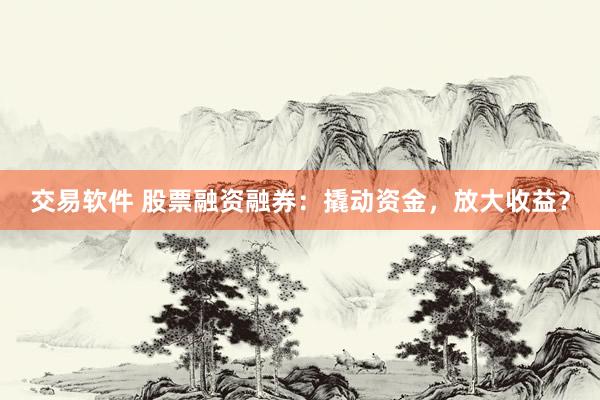 交易软件 股票融资融券：撬动资金，放大收益？