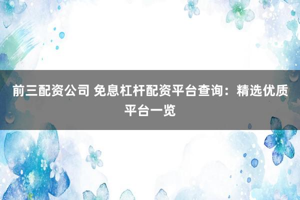 前三配资公司 免息杠杆配资平台查询：精选优质平台一览