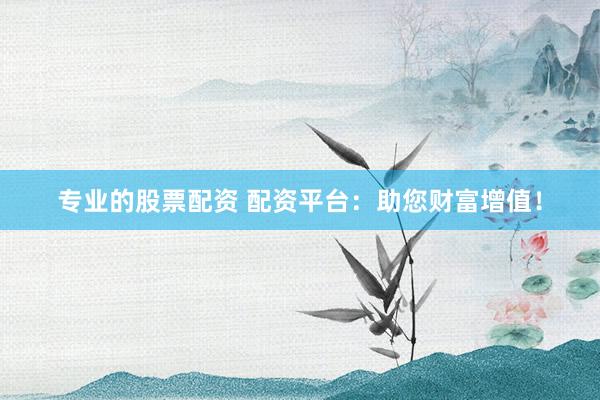 专业的股票配资 配资平台：助您财富增值！