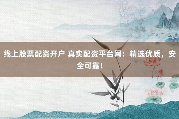 线上股票配资开户 真实配资平台网：精选优质，安全可靠！
