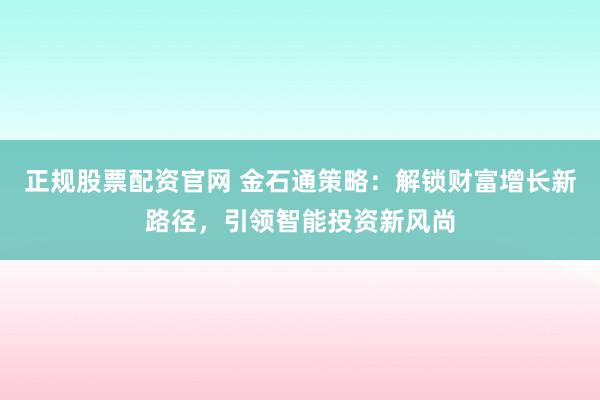 正规股票配资官网 金石通策略：解锁财富增长新路径，引领智能投资新风尚