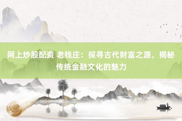 网上炒股配资 老钱庄：探寻古代财富之源，揭秘传统金融文化的魅力