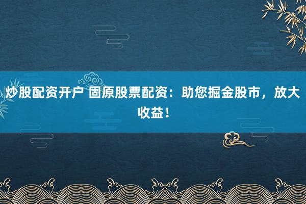 炒股配资开户 固原股票配资：助您掘金股市，放大收益！