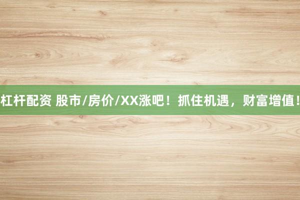杠杆配资 股市/房价/XX涨吧！抓住机遇，财富增值！