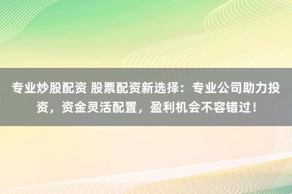专业炒股配资 股票配资新选择：专业公司助力投资，资金灵活配置，盈利机会不容错过！