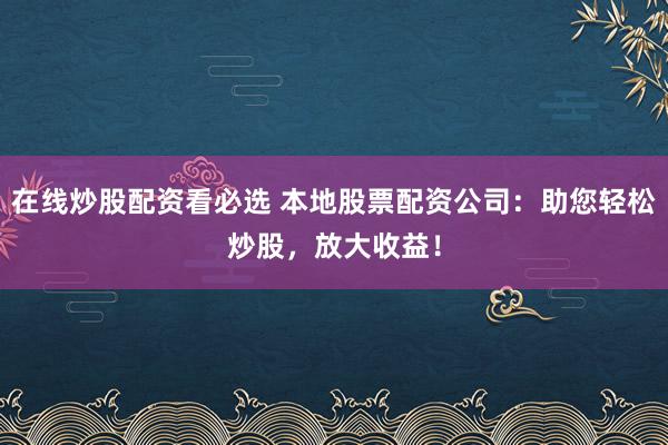 在线炒股配资看必选 本地股票配资公司:助您轻松炒股,放大收益!
