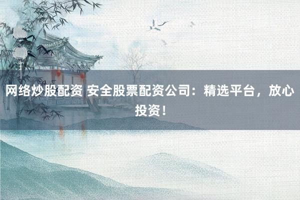 网络炒股配资 安全股票配资公司：精选平台，放心投资！