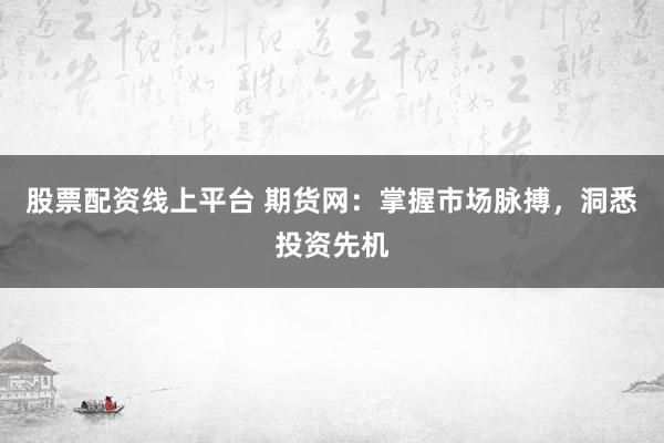 股票配资线上平台 期货网：掌握市场脉搏，洞悉投资先机
