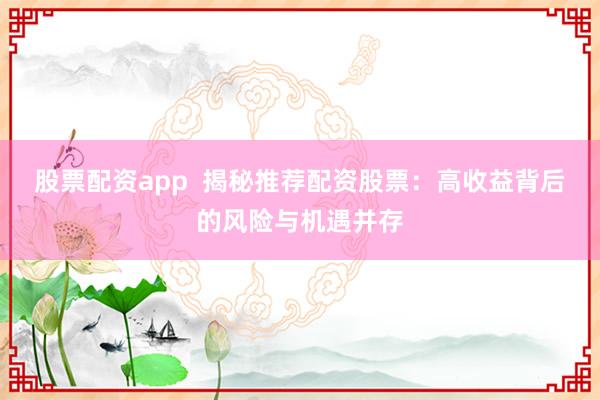 股票配资app 揭秘推荐配资股票:高收益背后的风险与机遇并存