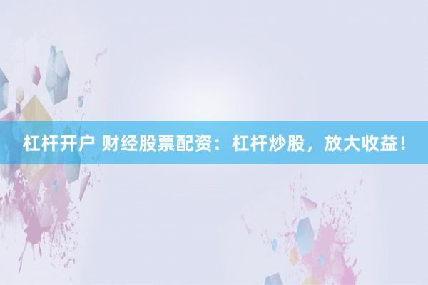 杠杆开户 财经股票配资：杠杆炒股，放大收益！