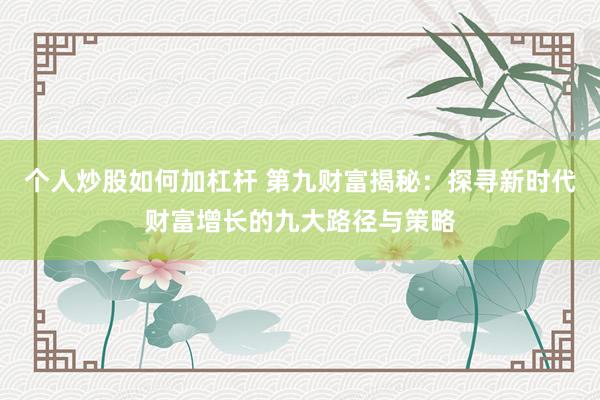 个人炒股如何加杠杆 第九财富揭秘：探寻新时代财富增长的九大路径与策略