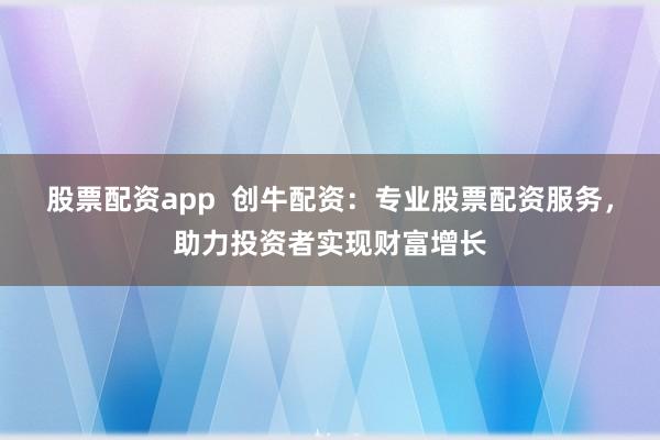 股票配资app  创牛配资：专业股票配资服务，助力投资者实现财富增长