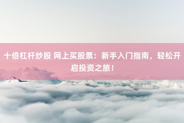 十倍杠杆炒股 网上买股票：新手入门指南，轻松开启投资之旅！
