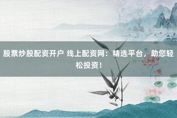股票炒股配资开户 线上配资网：精选平台，助您轻松投资！