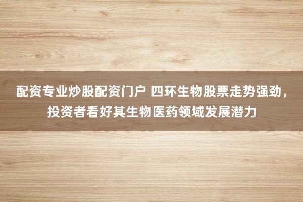 配资专业炒股配资门户 四环生物股票走势强劲，投资者看好其生物医药领域发展潜力