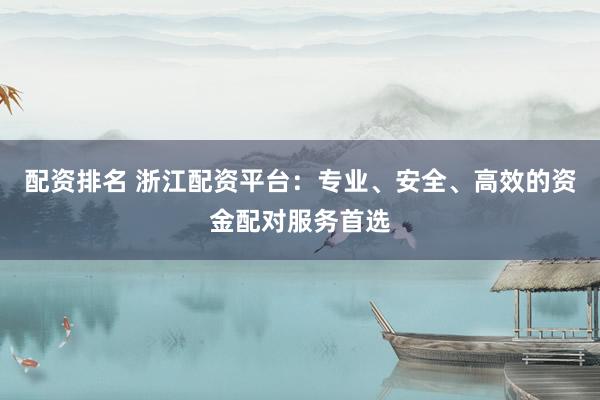 配资排名 浙江配资平台:专业、安全、高效的资金配对服务首选