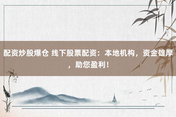 配资炒股爆仓 线下股票配资：本地机构，资金雄厚，助您盈利！