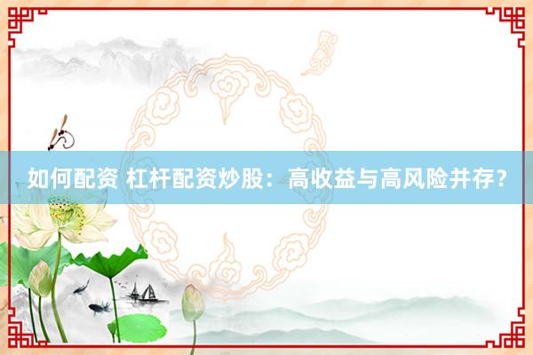 如何配资 杠杆配资炒股:高收益与高风险并存?