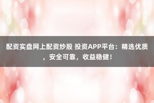 配资实盘网上配资炒股 投资APP平台:精选优质,安全可靠,收益稳健!