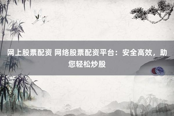 网上股票配资 网络股票配资平台:安全高效,助您轻松炒股