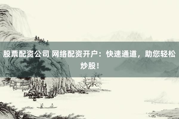 股票配资公司 网络配资开户:快速通道,助您轻松炒股!