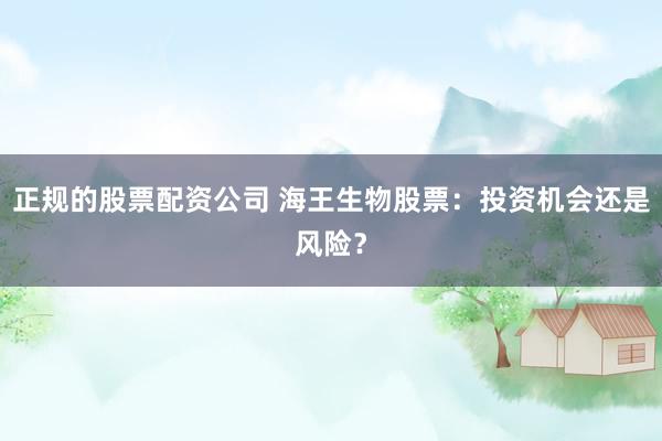 正规的股票配资公司 海王生物股票:投资机会还是风险?