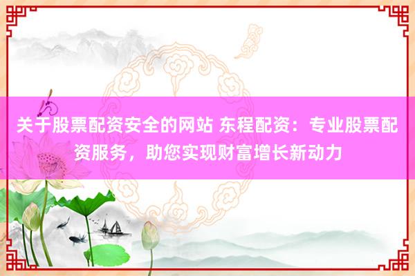 关于股票配资安全的网站 东程配资:专业股票配资服务,助您实现财富增长新动力
