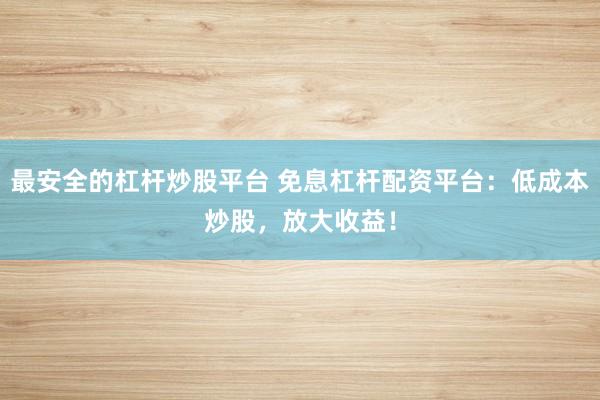 最安全的杠杆炒股平台 免息杠杆配资平台:低成本炒股,放大收益!