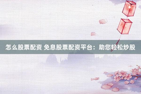 怎么股票配资 免息股票配资平台:助您轻松炒股