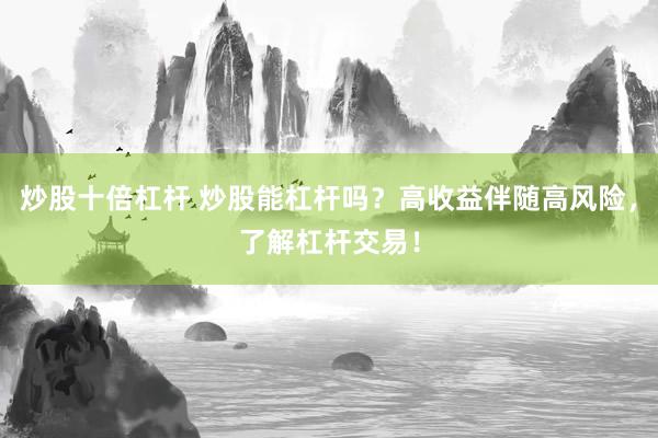 炒股十倍杠杆 炒股能杠杆吗？高收益伴随高风险，了解杠杆交易！