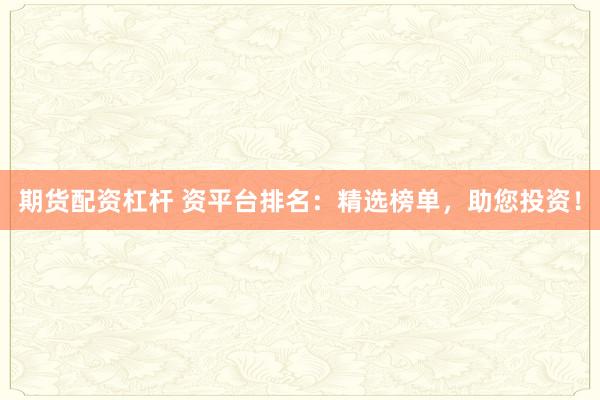 期货配资杠杆 资平台排名:精选榜单,助您投资!