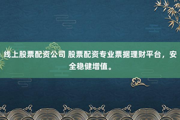 线上股票配资公司 股票配资专业票据理财平台，安全稳健增值。