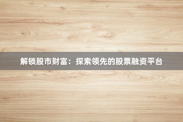 解锁股市财富：探索领先的股票融资平台