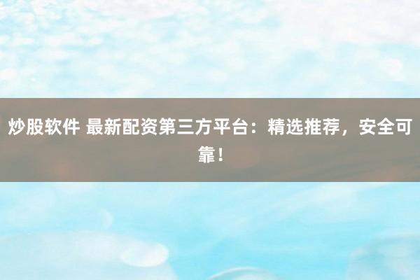 炒股软件 最新配资第三方平台：精选推荐，安全可靠！