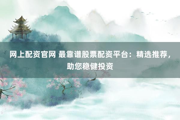 网上配资官网 最靠谱股票配资平台:精选推荐,助您稳健投资